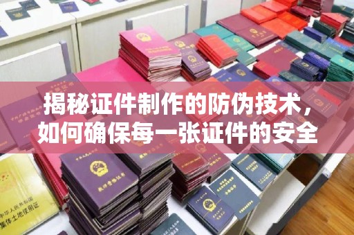 新巴尔虎右旗揭秘证件制作的防伪技术，如何确保每一张证件的安全与真实