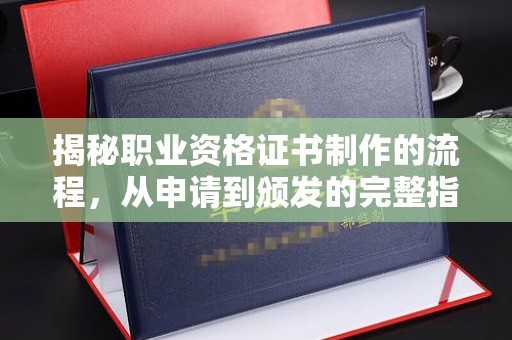 新巴尔虎右旗揭秘职业资格证书制作的流程，从申请到颁发的完整指南