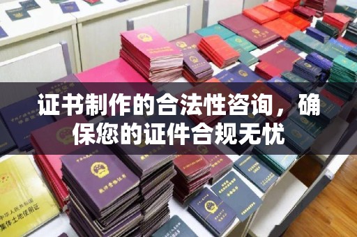 新巴尔虎右旗证书制作的合法性咨询，确保您的证件合规无忧