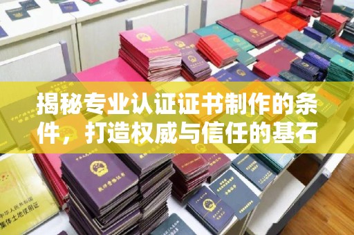 新巴尔虎右旗揭秘专业认证证书制作的条件，打造权威与信任的基石