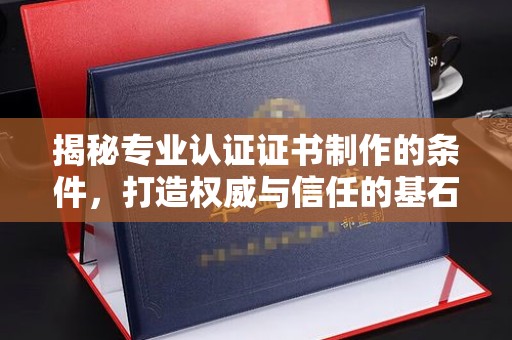新巴尔虎右旗揭秘专业认证证书制作的条件，打造权威与信任的基石