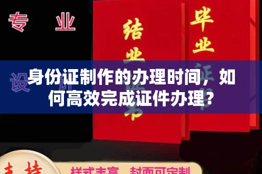 新巴尔虎右旗身份证制作的办理时间，如何高效完成证件办理？
