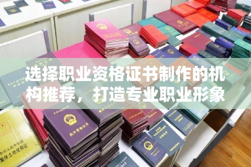 新巴尔虎右旗选择职业资格证书制作的机构推荐，打造专业职业形象