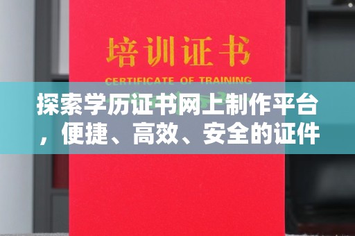 新巴尔虎右旗探索学历证书网上制作平台，便捷、高效、安全的证件制作新选择