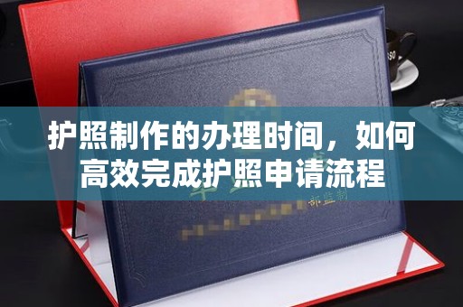 新巴尔虎右旗护照制作的办理时间，如何高效完成护照申请流程