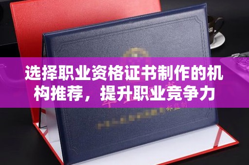 新巴尔虎右旗选择职业资格证书制作的机构推荐，提升职业竞争力