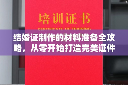 新巴尔虎右旗结婚证制作的材料准备全攻略，从零开始打造完美证件