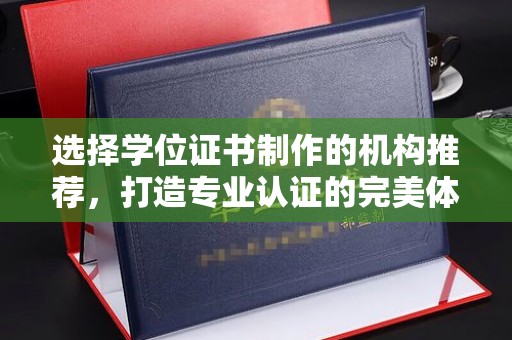 新巴尔虎右旗选择学位证书制作的机构推荐，打造专业认证的完美体验