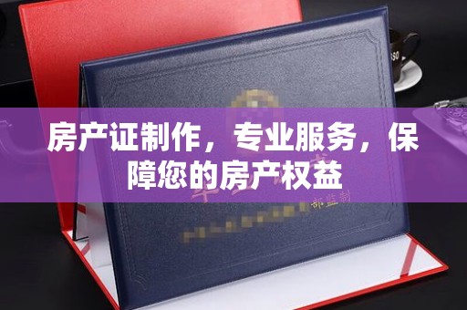 新巴尔虎右旗房产证制作，专业服务，保障您的房产权益
