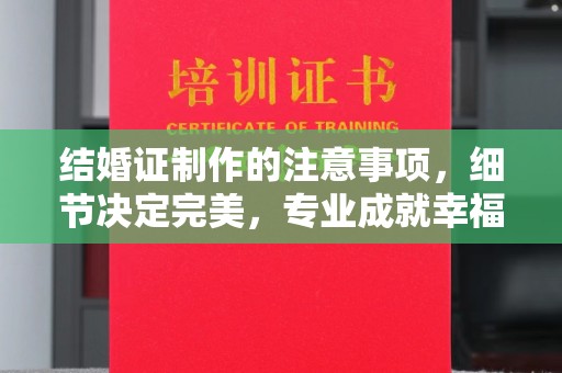 新巴尔虎右旗结婚证制作的注意事项，细节决定完美，专业成就幸福