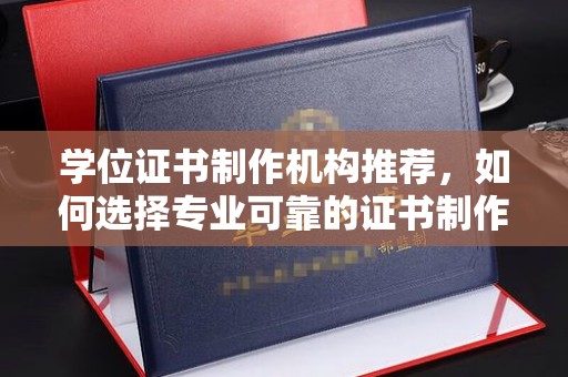 新巴尔虎右旗学位证书制作机构推荐，如何选择专业可靠的证书制作服务