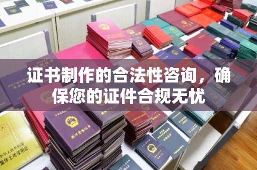 新巴尔虎右旗证书制作的合法性咨询，确保您的证件合规无忧